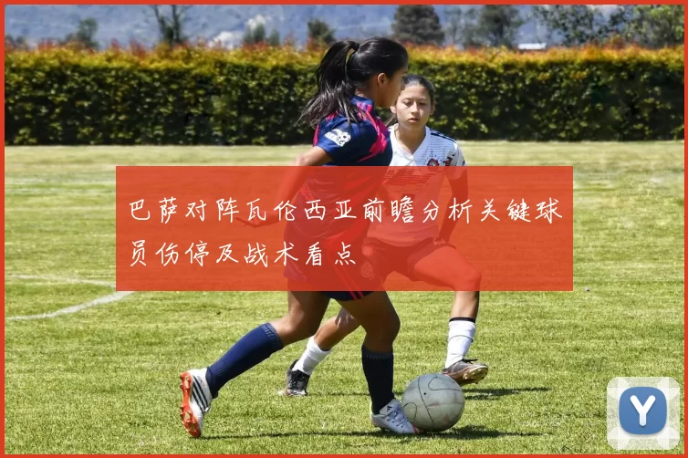 巴萨对阵瓦伦西亚前瞻分析关键球员伤停及战术看点