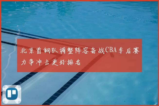 北京首钢队调整阵容备战CBA季后赛力争冲击更好排名