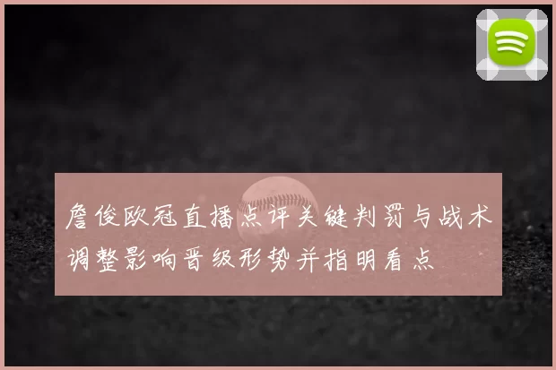 詹俊欧冠直播点评关键判罚与战术调整影响晋级形势并指明看点