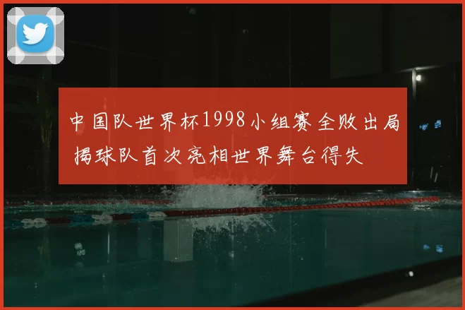 中国队世界杯1998小组赛全败出局 揭球队首次亮相世界舞台得失