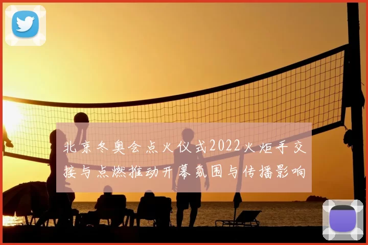 北京冬奥会点火仪式2022火炬手交接与点燃推动开幕氛围与传播影响