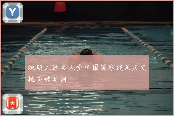 姚明入选名人堂中国篮球迎来历史性突破时刻