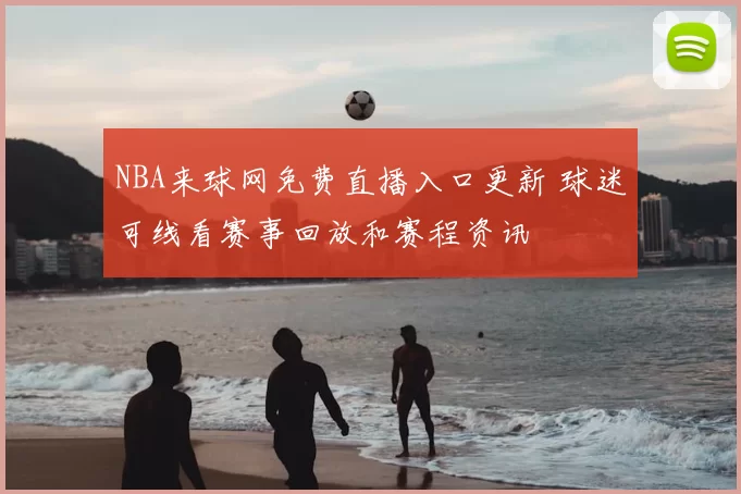 NBA来球网免费直播入口更新 球迷可线看赛事回放和赛程资讯