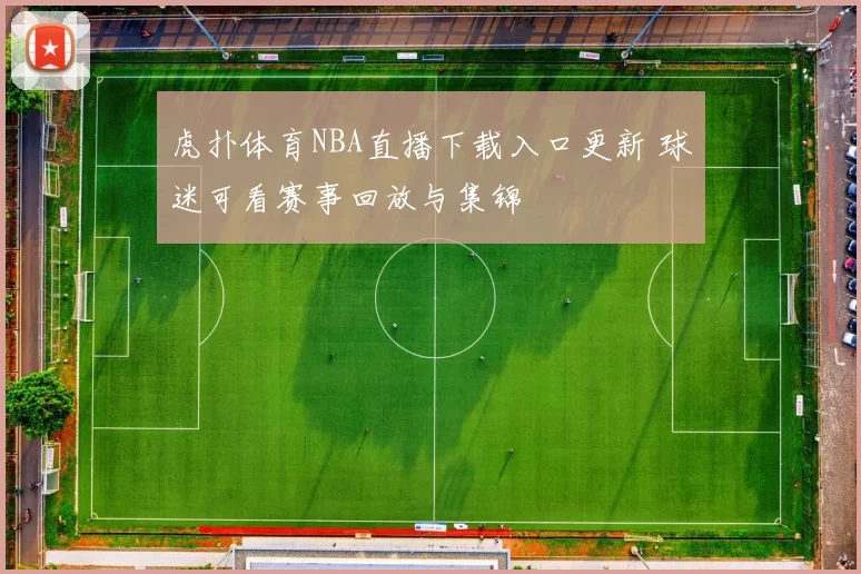 虎扑体育NBA直播下载入口更新 球迷可看赛事回放与集锦