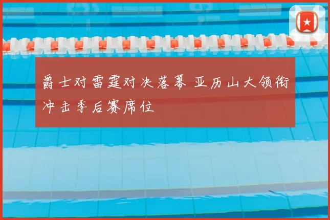 爵士对雷霆对决落幕 亚历山大领衔冲击季后赛席位