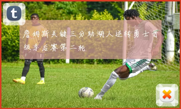 詹姆斯关键三分助湖人逆转勇士晋级季后赛第二轮