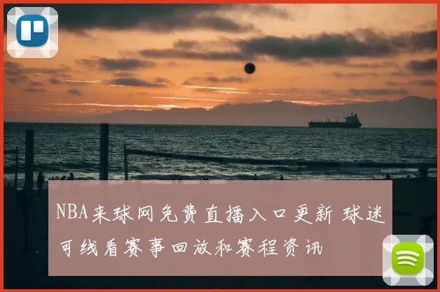 NBA来球网免费直播入口更新 球迷可线看赛事回放和赛程资讯