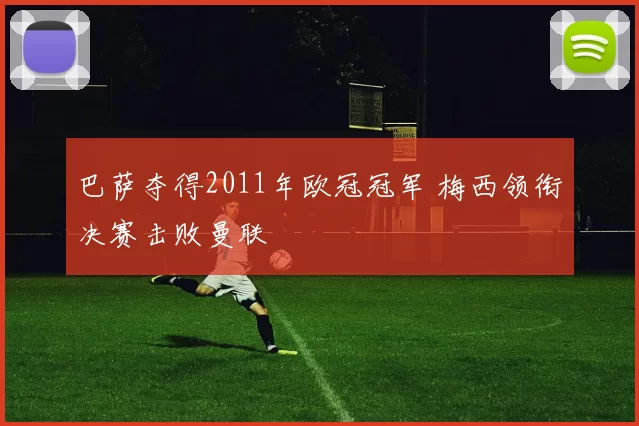 巴萨夺得2011年欧冠冠军 梅西领衔决赛击败曼联