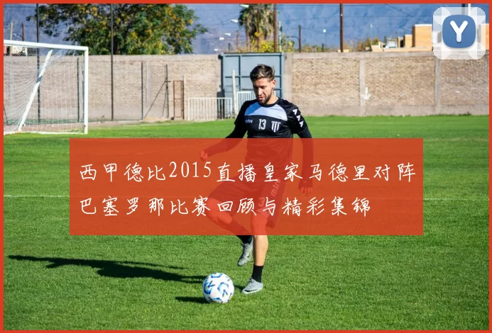 西甲德比2015直播皇家马德里对阵巴塞罗那比赛回顾与精彩集锦