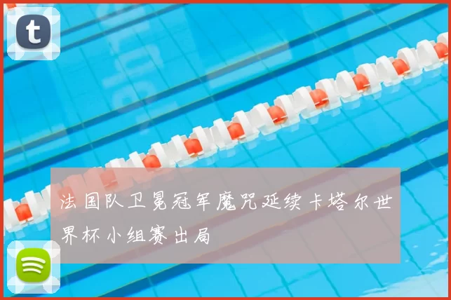 法国队卫冕冠军魔咒延续卡塔尔世界杯小组赛出局