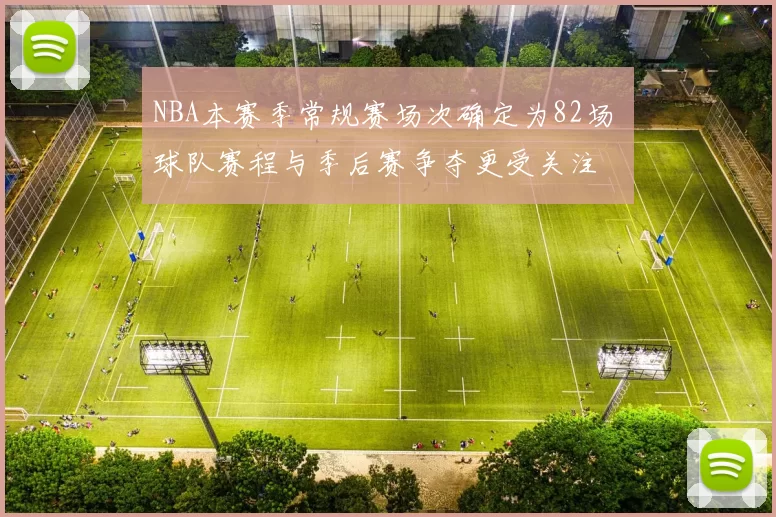 NBA本赛季常规赛场次确定为82场 球队赛程与季后赛争夺更受关注