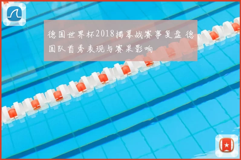 德国世界杯2018揭幕战赛事复盘 德国队首秀表现与赛果影响