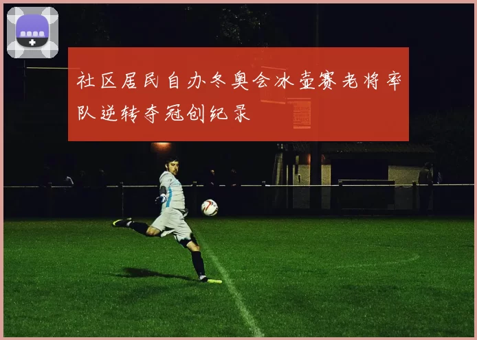 社区居民自办冬奥会冰壶赛老将率队逆转夺冠创纪录