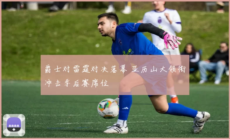 爵士对雷霆对决落幕 亚历山大领衔冲击季后赛席位