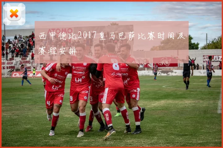 西甲德比2017皇马巴萨比赛时间及赛程安排