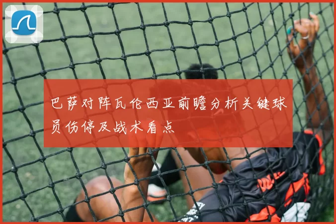 巴萨对阵瓦伦西亚前瞻分析关键球员伤停及战术看点