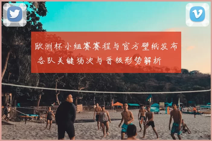 欧洲杯小组赛赛程与官方壁纸发布 各队关键场次与晋级形势解析