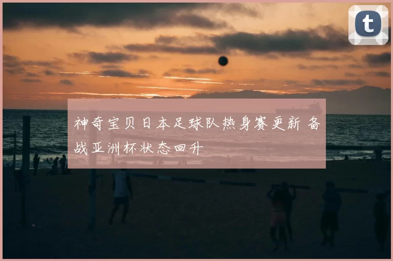 神奇宝贝日本足球队热身赛更新 备战亚洲杯状态回升