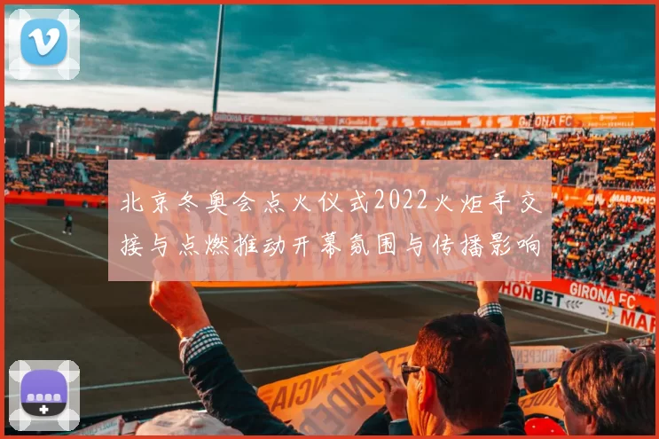 北京冬奥会点火仪式2022火炬手交接与点燃推动开幕氛围与传播影响