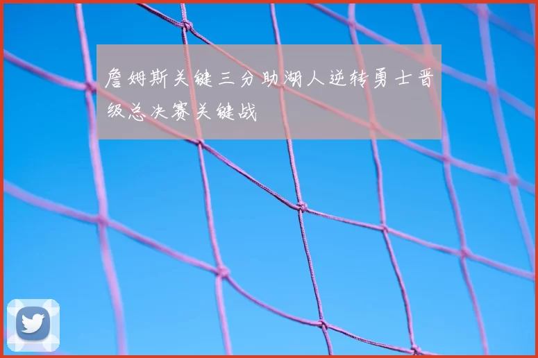 詹姆斯关键三分助湖人逆转勇士晋级总决赛关键战