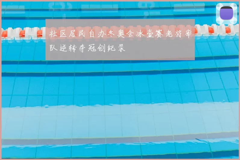 社区居民自办冬奥会冰壶赛老将率队逆转夺冠创纪录