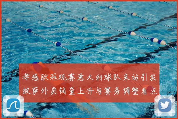 孝感欧冠观赛意大利球队来访引发披萨外卖销量上升与赛务调整看点