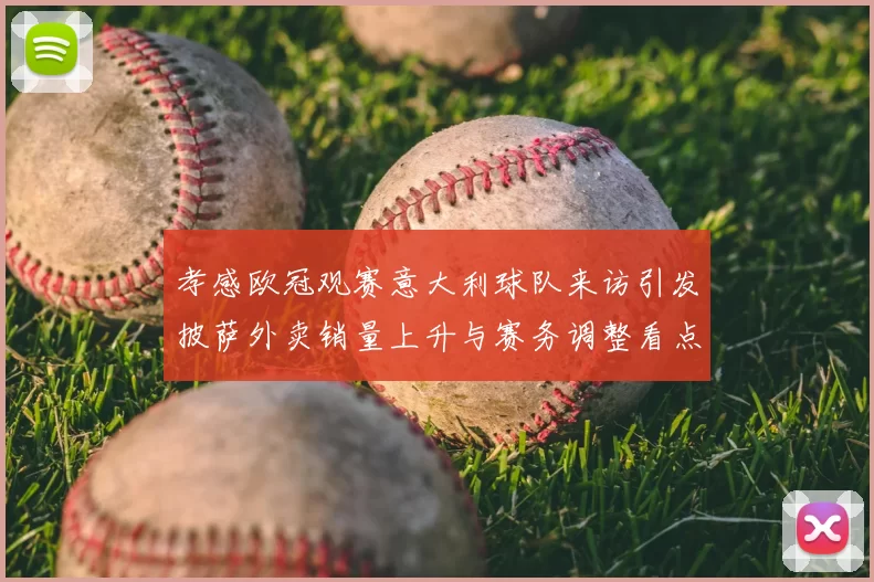 孝感欧冠观赛意大利球队来访引发披萨外卖销量上升与赛务调整看点