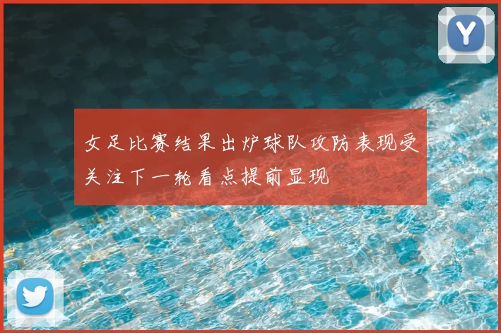 女足比赛结果出炉球队攻防表现受关注下一轮看点提前显现