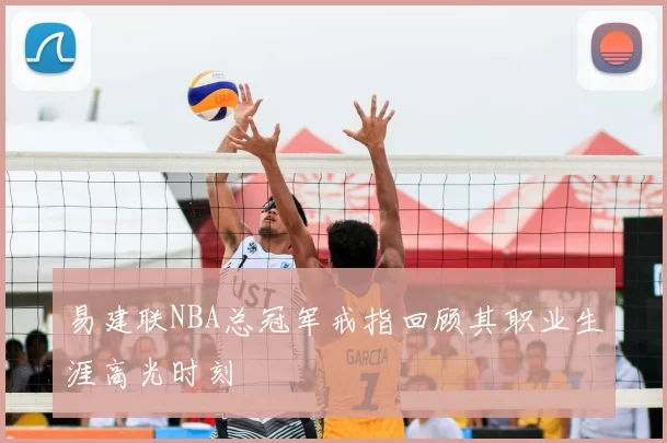 易建联NBA总冠军戒指回顾其职业生涯高光时刻