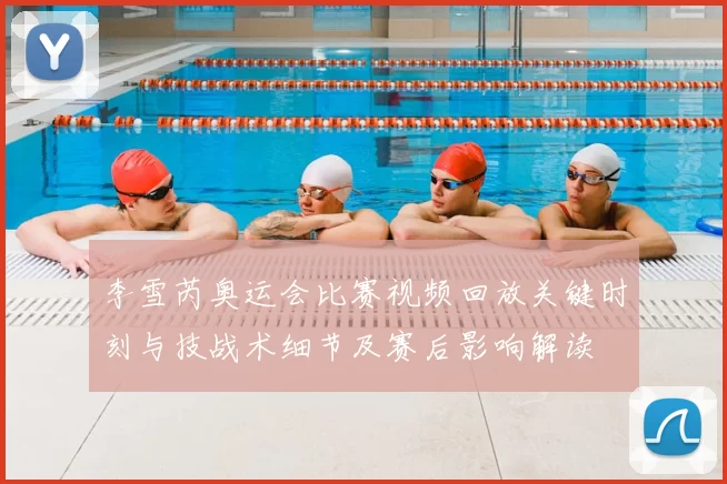 李雪芮奥运会比赛视频回放关键时刻与技战术细节及赛后影响解读