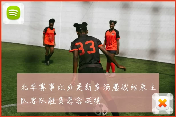 北单赛事比分更新多场鏖战结束主队客队胜负悬念延续