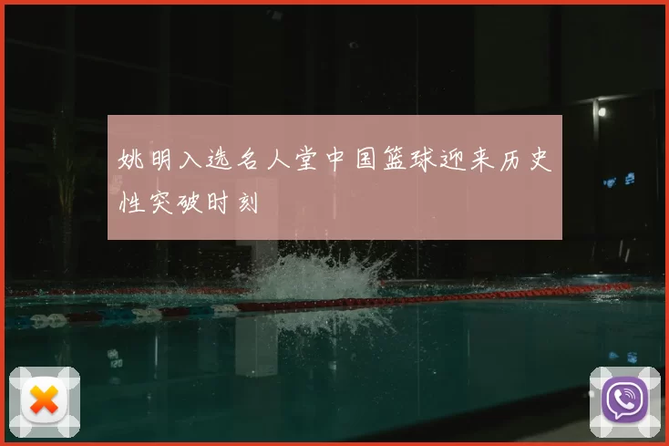 姚明入选名人堂中国篮球迎来历史性突破时刻