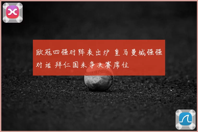 欧冠四强对阵表出炉 皇马曼城强强对话 拜仁国米争决赛席位