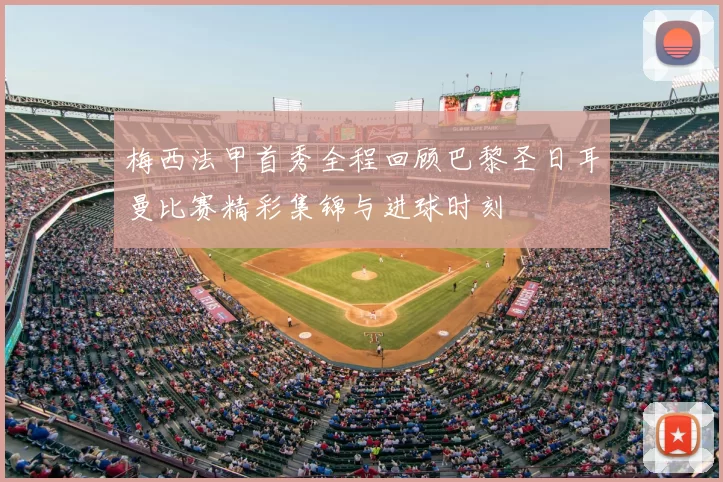 梅西法甲首秀全程回顾巴黎圣日耳曼比赛精彩集锦与进球时刻