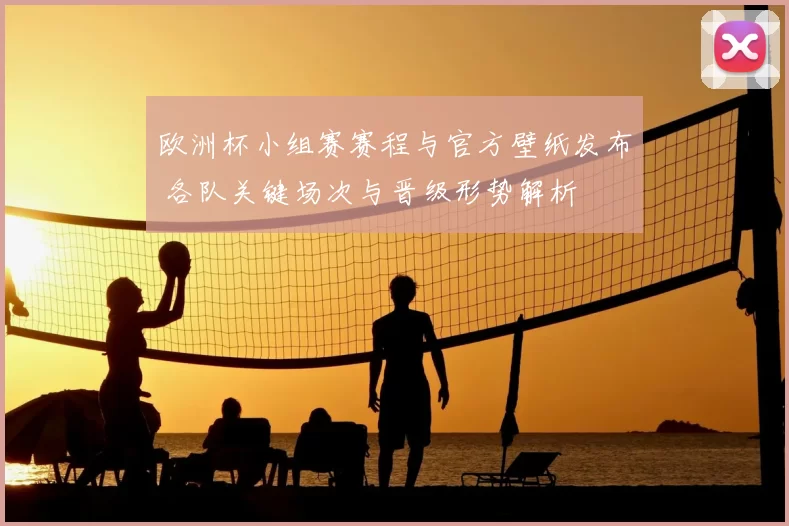 欧洲杯小组赛赛程与官方壁纸发布 各队关键场次与晋级形势解析