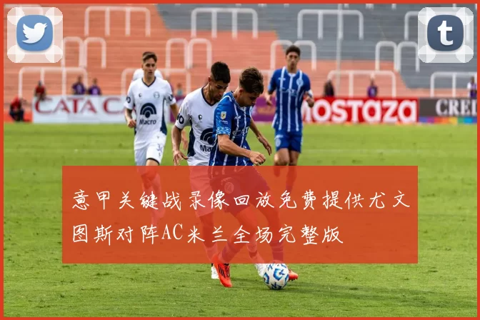 意甲关键战录像回放免费提供尤文图斯对阵AC米兰全场完整版