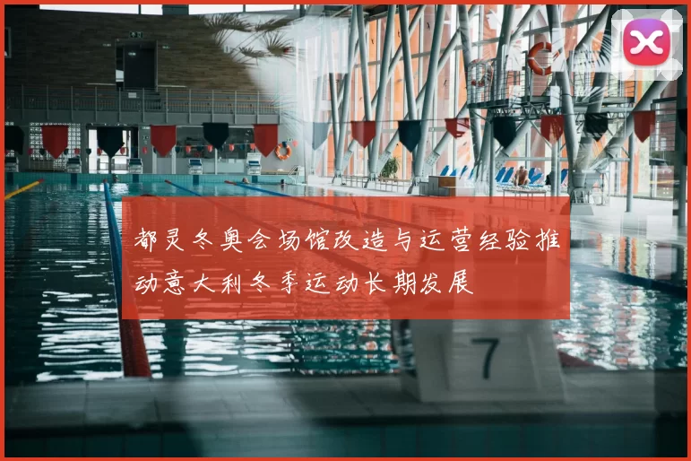 都灵冬奥会场馆改造与运营经验推动意大利冬季运动长期发展