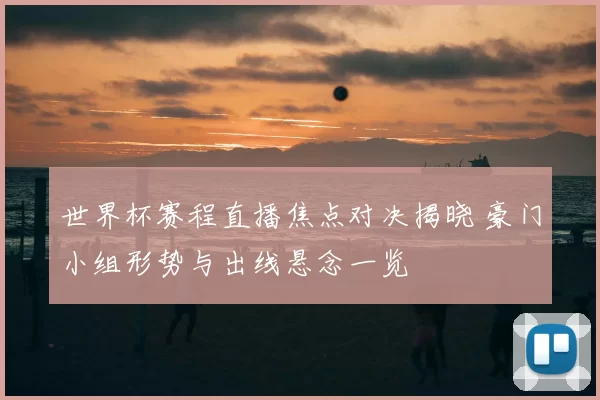 世界杯赛程直播焦点对决揭晓 豪门小组形势与出线悬念一览