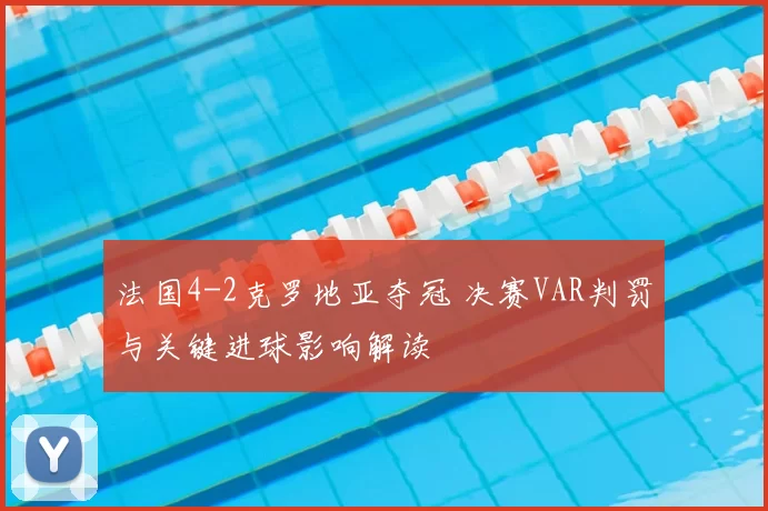 法国4-2克罗地亚夺冠 决赛VAR判罚与关键进球影响解读