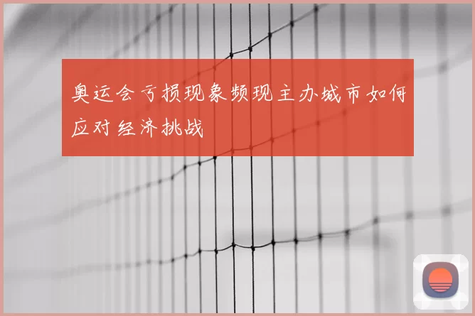 奥运会亏损现象频现主办城市如何应对经济挑战