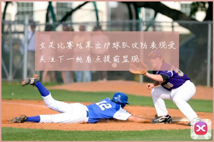 女足比赛结果出炉球队攻防表现受关注下一轮看点提前显现
