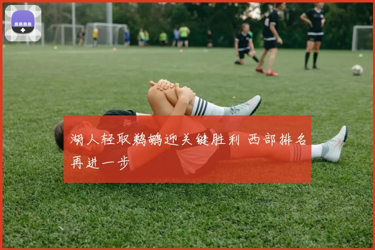 湖人轻取鹈鹕迎关键胜利 西部排名再进一步