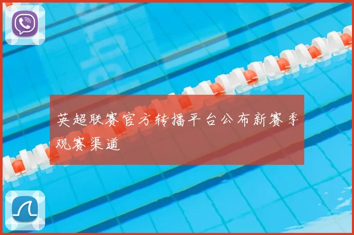 英超联赛官方转播平台公布新赛季观赛渠道