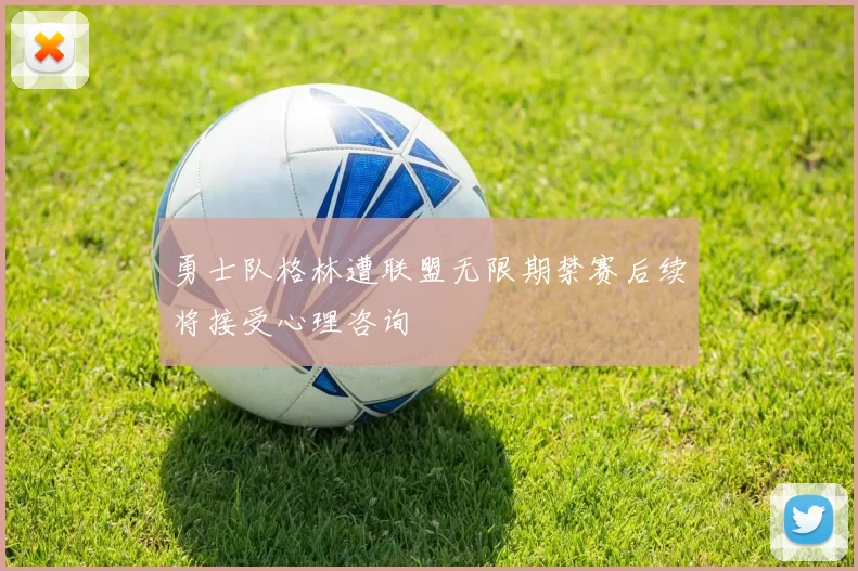 勇士队格林遭联盟无限期禁赛后续将接受心理咨询