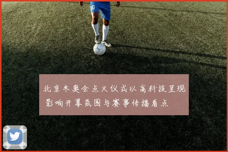 北京冬奥会点火仪式以高科技呈现 影响开幕氛围与赛事传播看点