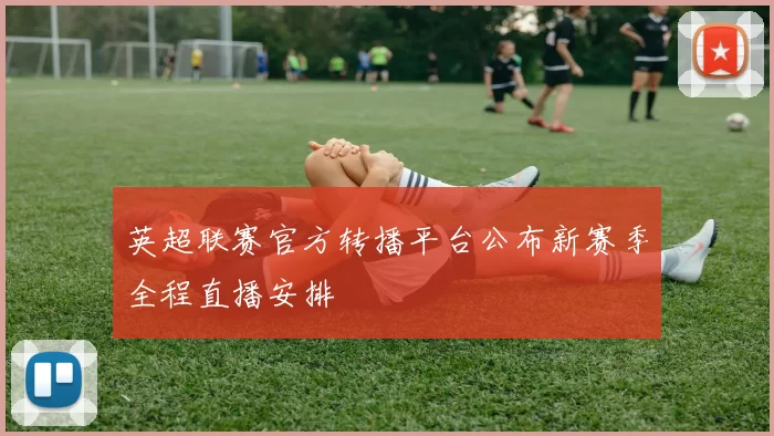 英超联赛官方转播平台公布新赛季全程直播安排