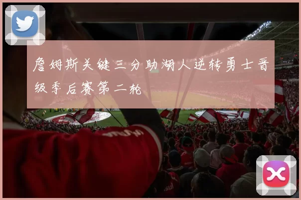 詹姆斯关键三分助湖人逆转勇士晋级季后赛第二轮