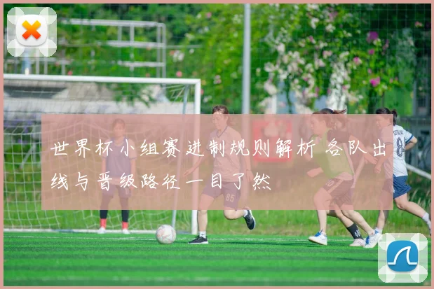 世界杯小组赛进制规则解析 各队出线与晋级路径一目了然