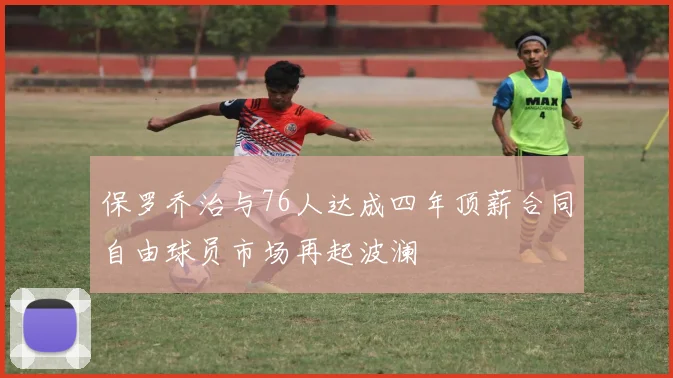 保罗乔治与76人达成四年顶薪合同自由球员市场再起波澜