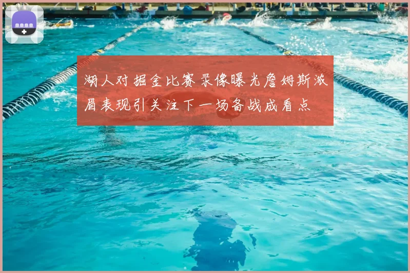 湖人对掘金比赛录像曝光詹姆斯浓眉表现引关注下一场备战成看点